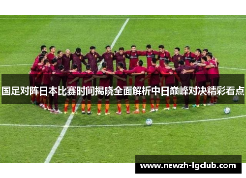 国足对阵日本比赛时间揭晓全面解析中日巅峰对决精彩看点 国足对阵日本比赛时间揭晓全面解析中日巅峰对决精彩看点