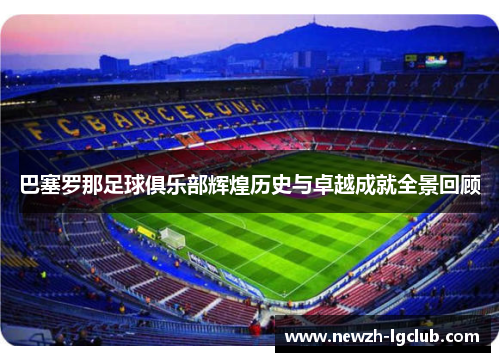 巴塞罗那足球俱乐部辉煌历史与卓越成就全景回顾 巴塞罗那足球俱乐部辉煌历史与卓越成就全景回顾
