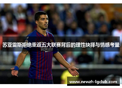苏亚雷斯拒绝重返五大联赛背后的理性抉择与情感考量 苏亚雷斯拒绝重返五大联赛背后的理性抉择与情感考量