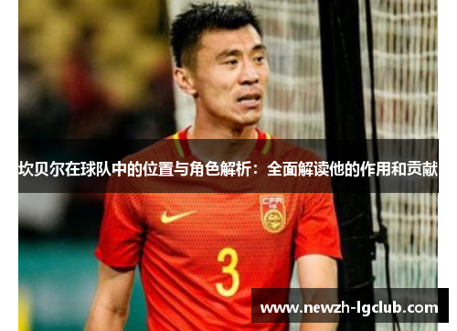 坎贝尔在球队中的位置与角色解析:全面解读他的作用和贡献 坎贝尔在球队中的位置与角色解析:全面解读他的作用和贡献
