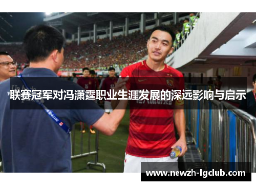 联赛冠军对冯潇霆职业生涯发展的深远影响与启示 联赛冠军对冯潇霆职业生涯发展的深远影响与启示