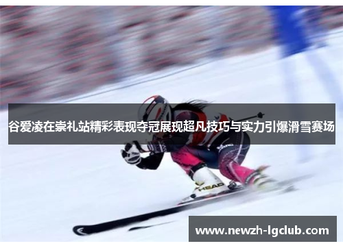 谷爱凌在崇礼站精彩表现夺冠展现超凡技巧与实力引爆滑雪赛场 谷爱凌在崇礼站精彩表现夺冠展现超凡技巧与实力引爆滑雪赛场