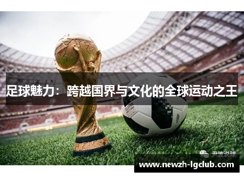 足球魅力:跨越国界与文化的全球运动之王 足球魅力:跨越国界与文化的全球运动之王