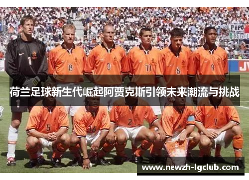 荷兰足球新生代崛起阿贾克斯引领未来潮流与挑战