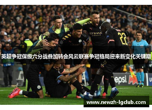 英超争冠保级六分战叠加转会风云联赛争冠格局迎来新变化关键期