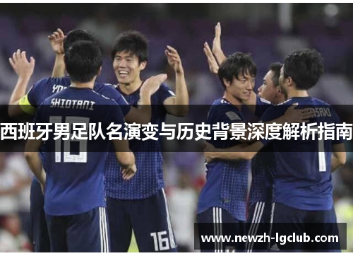 西班牙男足队名演变与历史背景深度解析指南