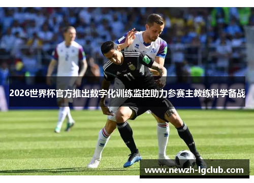 2026世界杯官方推出数字化训练监控助力参赛主教练科学备战