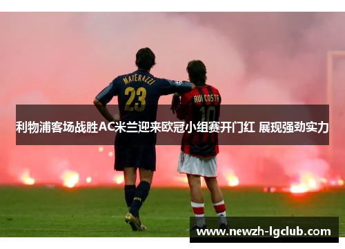 利物浦客场战胜AC米兰迎来欧冠小组赛开门红 展现强劲实力