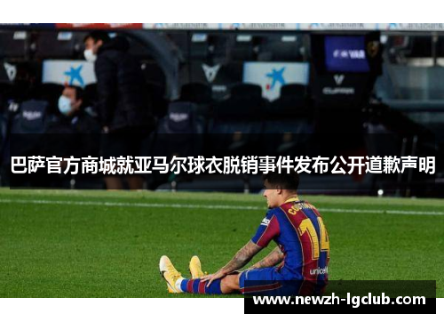 巴萨官方商城就亚马尔球衣脱销事件发布公开道歉声明