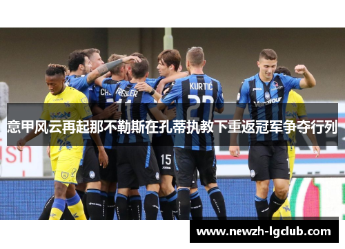 意甲风云再起那不勒斯在孔蒂执教下重返冠军争夺行列