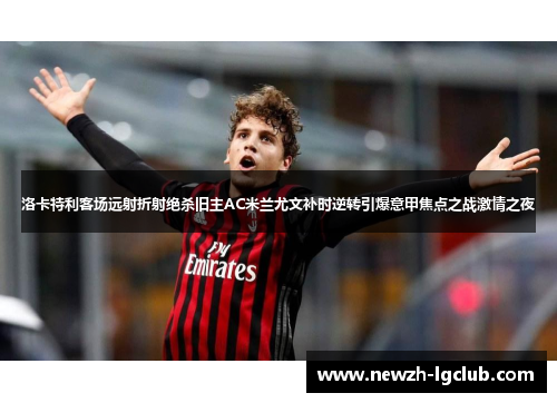洛卡特利客场远射折射绝杀旧主AC米兰尤文补时逆转引爆意甲焦点之战激情之夜