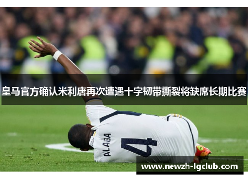 皇马官方确认米利唐再次遭遇十字韧带撕裂将缺席长期比赛