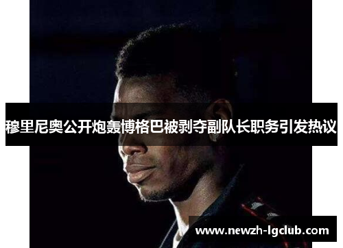 穆里尼奥公开炮轰博格巴被剥夺副队长职务引发热议