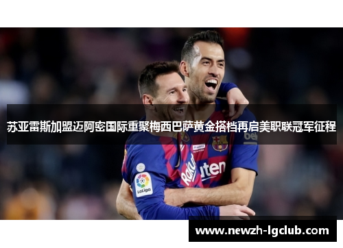 苏亚雷斯加盟迈阿密国际重聚梅西巴萨黄金搭档再启美职联冠军征程