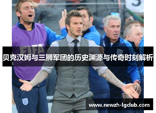 贝克汉姆与三狮军团的历史渊源与传奇时刻解析
