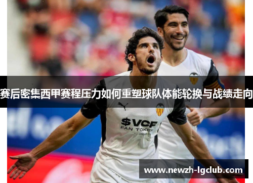 赛后密集西甲赛程压力如何重塑球队体能轮换与战绩走向 赛后密集西甲赛程压力如何重塑球队体能轮换与战绩走向