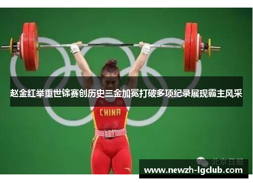 赵金红举重世锦赛创历史三金加冕打破多项纪录展现霸主风采 赵金红举重世锦赛创历史三金加冕打破多项纪录展现霸主风采