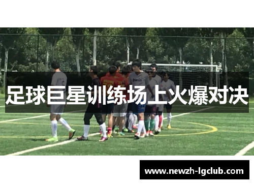 足球巨星训练场上火爆对决 足球巨星训练场上火爆对决
