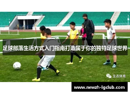 足球部落生活方式入门指南打造属于你的独特足球世界 足球部落生活方式入门指南打造属于你的独特足球世界