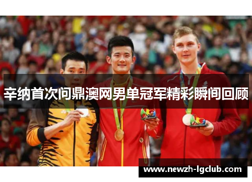辛纳首次问鼎澳网男单冠军精彩瞬间回顾 辛纳首次问鼎澳网男单冠军精彩瞬间回顾