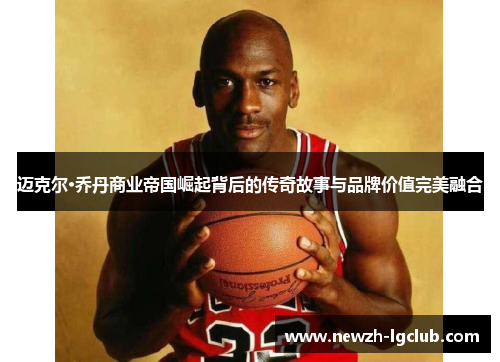 迈克尔·乔丹商业帝国崛起背后的传奇故事与品牌价值完美融合 迈克尔·乔丹商业帝国崛起背后的传奇故事与品牌价值完美融合