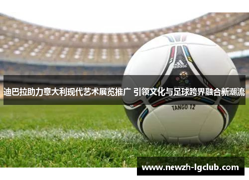 迪巴拉助力意大利现代艺术展览推广 引领文化与足球跨界融合新潮流 迪巴拉助力意大利现代艺术展览推广 引领文化与足球跨界融合新潮流