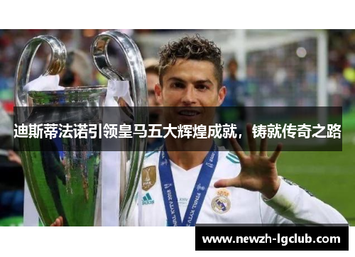 迪斯蒂法诺引领皇马五大辉煌成就,铸就传奇之路 迪斯蒂法诺引领皇马五大辉煌成就,铸就传奇之路