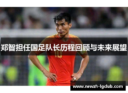 郑智担任国足队长历程回顾与未来展望 郑智担任国足队长历程回顾与未来展望